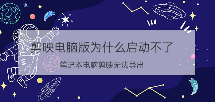 剪映电脑版为什么启动不了 笔记本电脑剪映无法导出？